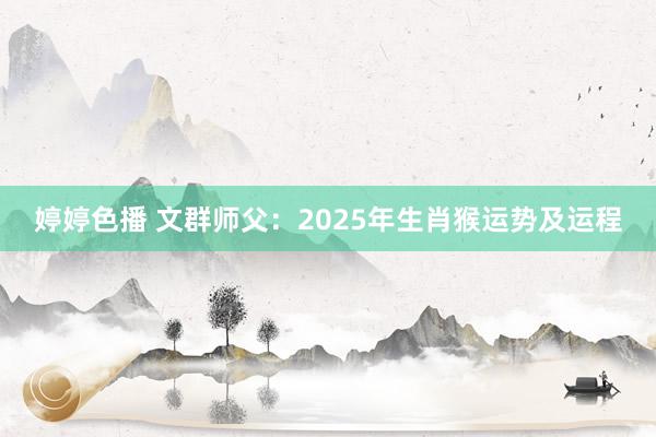 婷婷色播 文群师父：2025年生肖猴运势及运程