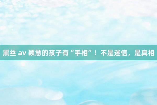 黑丝 av 颖慧的孩子有“手相”！不是迷信，是真相