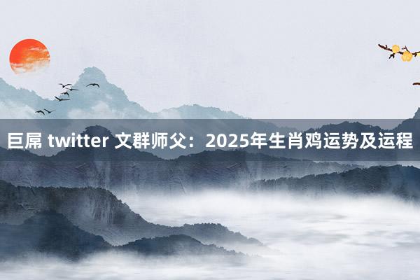 巨屌 twitter 文群师父：2025年生肖鸡运势及运程