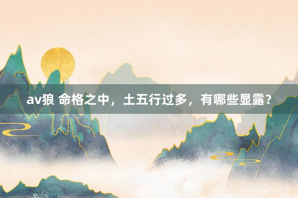 av狼 命格之中，土五行过多，有哪些显露？