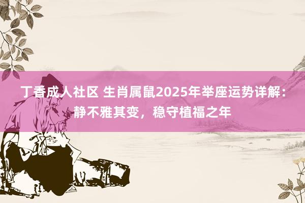 丁香成人社区 生肖属鼠2025年举座运势详解：静不雅其变，稳守植福之年