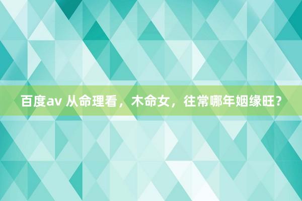 百度av 从命理看，木命女，往常哪年姻缘旺？