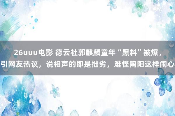 26uuu电影 德云社郭麒麟童年“黑料”被爆，引网友热议，说相声的即是拙劣，难怪陶阳这样闹心