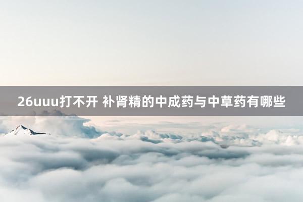 26uuu打不开 补肾精的中成药与中草药有哪些