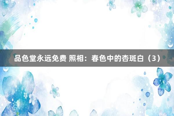 品色堂永远免费 照相：春色中的杏斑白（3）