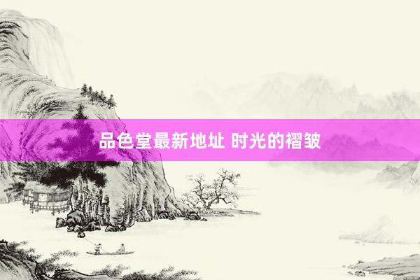 品色堂最新地址 时光的褶皱