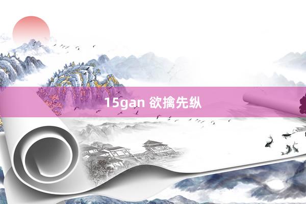 15gan 欲擒先纵