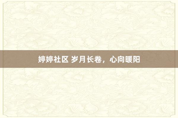 婷婷社区 岁月长卷，心向暖阳