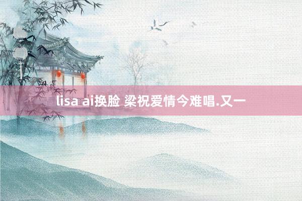 lisa ai换脸 梁祝爱情今难唱.又一