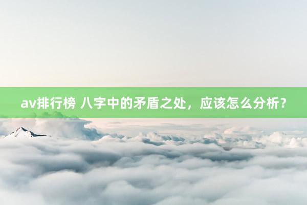 av排行榜 八字中的矛盾之处，应该怎么分析？
