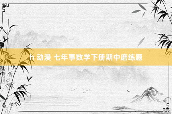 h 动漫 七年事数学下册期中磨练题