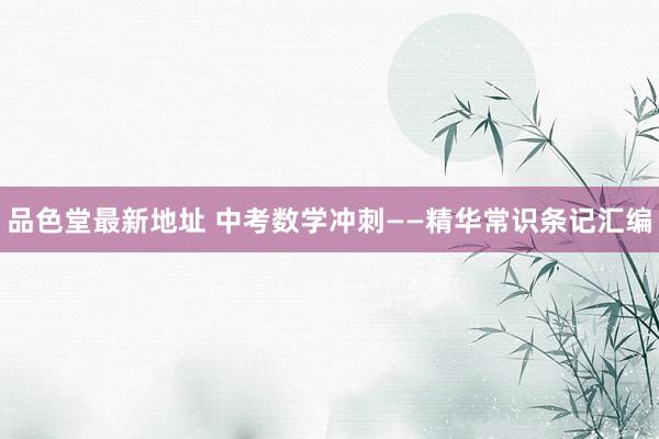 品色堂最新地址 中考数学冲刺——精华常识条记汇编