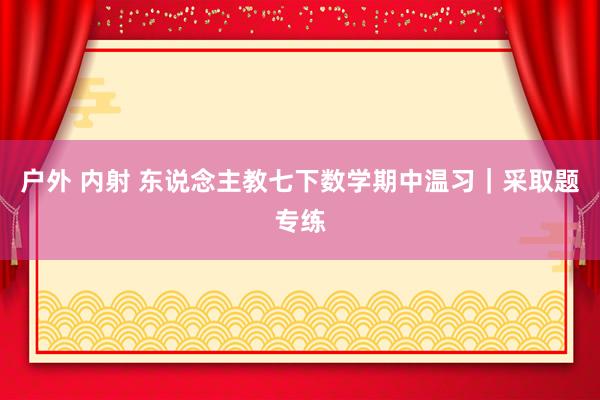 户外 内射 东说念主教七下数学期中温习｜采取题专练