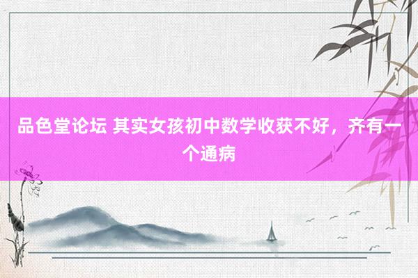 品色堂论坛 其实女孩初中数学收获不好,齐有一个通病