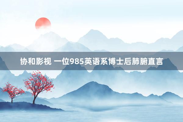 协和影视 一位985英语系博士后肺腑直言