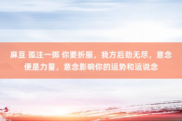麻豆 孤注一掷 你要折服，我方后劲无尽，意念便是力量，意念影响你的运势和运说念