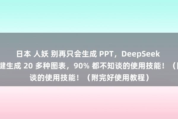 日本 人妖 别再只会生成 PPT，DeepSeek 这个用法还能一键生成 20 多种图表，90% 都不知谈的使用技能！（附完好使用教程）