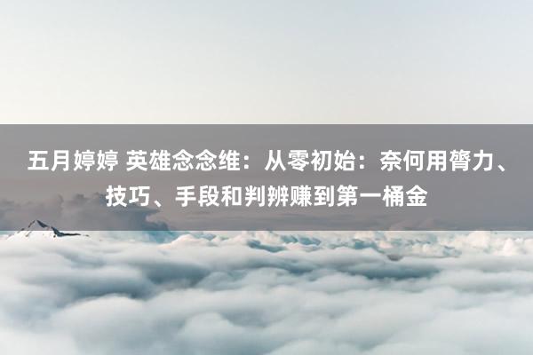 五月婷婷 英雄念念维：从零初始：奈何用膂力、技巧、手段和判辨赚到第一桶金