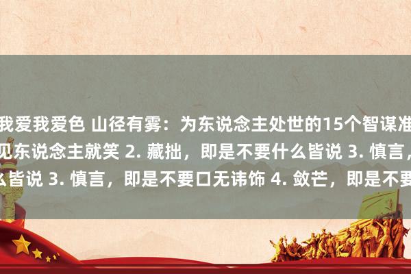 我爱我爱色 山径有雾：为东说念主处世的15个智谋准则1. 守相，即是不要见东说念主就笑 2. 藏拙，即是不要什么皆说 3. 慎言，即是不要口无讳饰 4. 敛芒，即是不要处处争强 ...