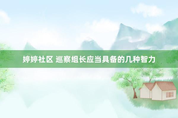 婷婷社区 巡察组长应当具备的几种智力