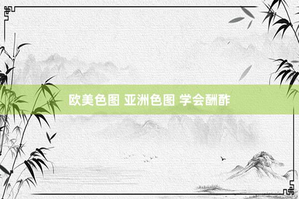 欧美色图 亚洲色图 学会酬酢
