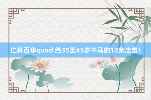 仁科百华qvod 给35至45岁牛马的12条忠告！