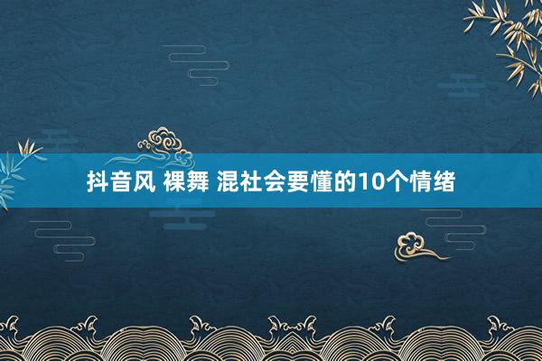 抖音风 裸舞 混社会要懂的10个情绪
