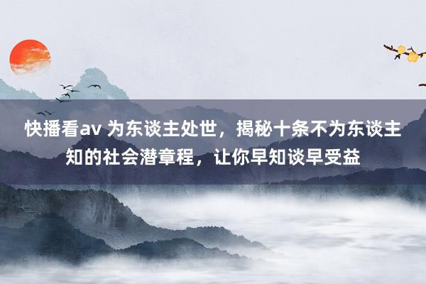 快播看av 为东谈主处世，揭秘十条不为东谈主知的社会潜章程，让你早知谈早受益
