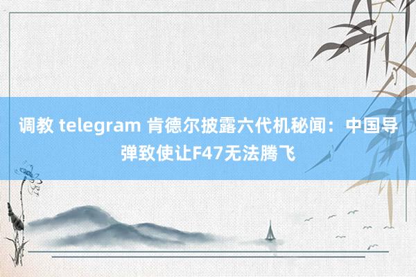 调教 telegram 肯德尔披露六代机秘闻：中国导弹致使让F47无法腾飞