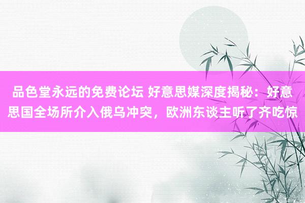 品色堂永远的免费论坛 好意思媒深度揭秘：好意思国全场所介入俄乌冲突，欧洲东谈主听了齐吃惊