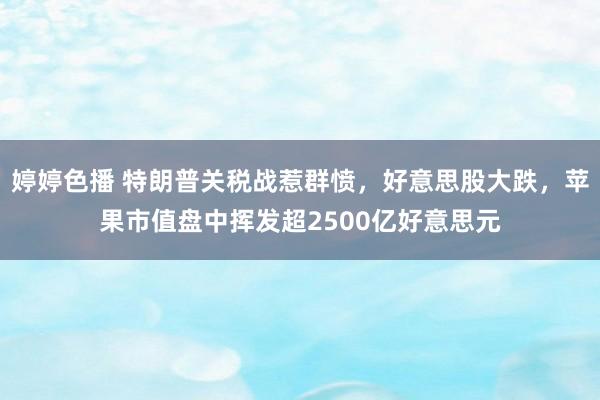 婷婷色播 特朗普关税战惹群愤，好意思股大跌，苹果市值盘中挥发超2500亿好意思元