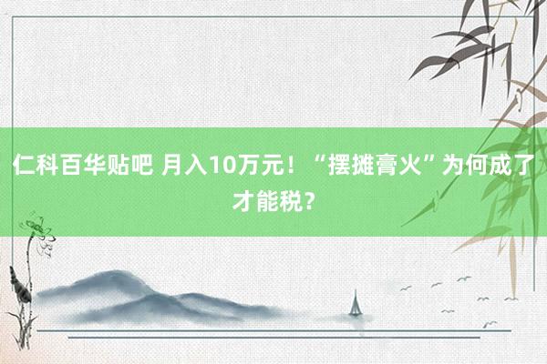 仁科百华贴吧 月入10万元！“摆摊膏火”为何成了才能税？