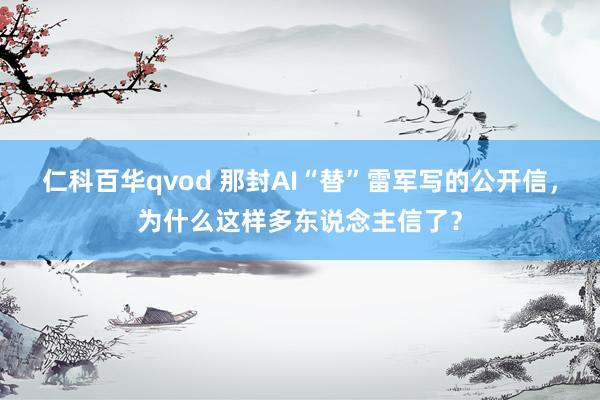 仁科百华qvod 那封AI“替”雷军写的公开信，为什么这样多东说念主信了？