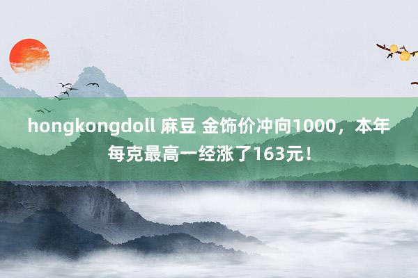 hongkongdoll 麻豆 金饰价冲向1000，本年每克最高一经涨了163元！