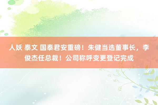 人妖 泰文 国泰君安重磅！朱健当选董事长，李俊杰任总裁！公司称呼变更登记完成